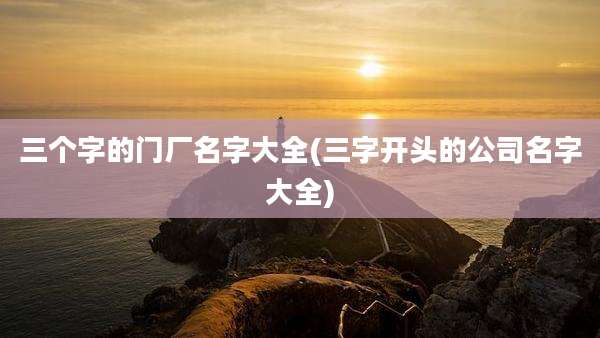 三个字的门厂名字大全(三字开头的公司名字大全)