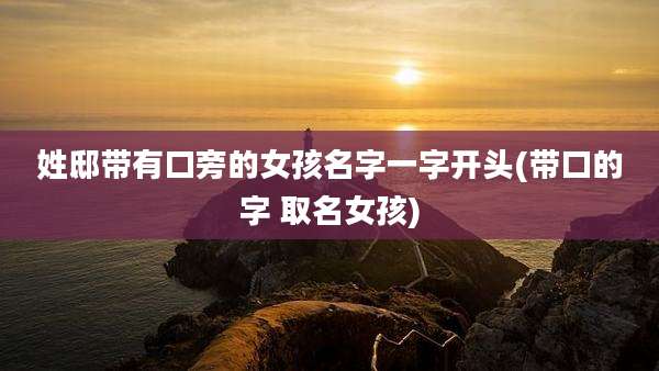 姓邸带有口旁的女孩名字一字开头(带口的字 取名女孩)
