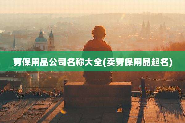 劳保用品公司名称大全(卖劳保用品起名)