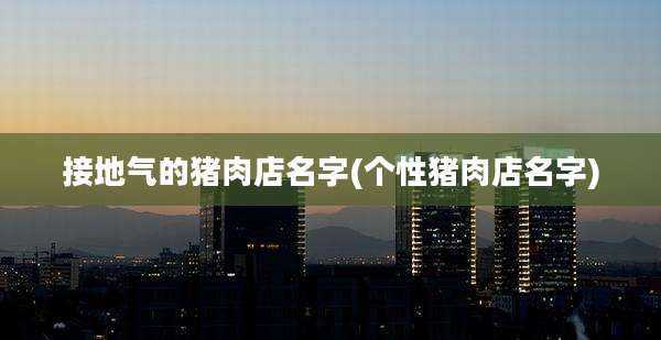 接地气的猪肉店名字(个性猪肉店名字)