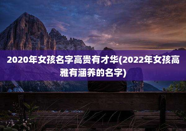 2020年女孩名字高贵有才华(2022年女孩高雅有涵养的名字)