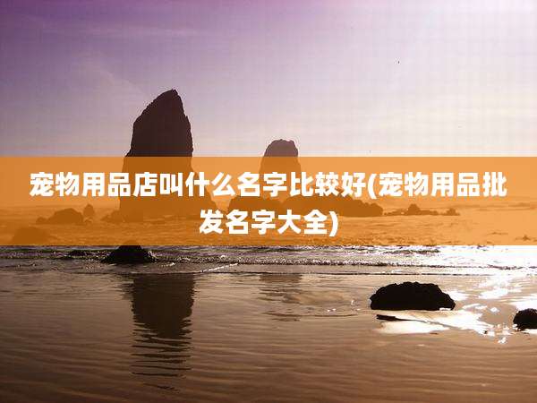 宠物用品店叫什么名字比较好(宠物用品批发名字大全)