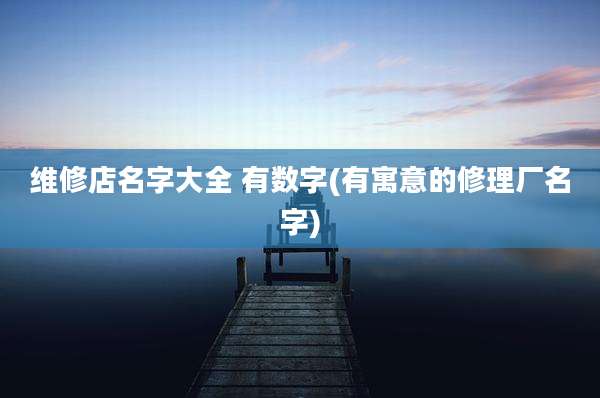 维修店名字大全 有数字(有寓意的修理厂名字)