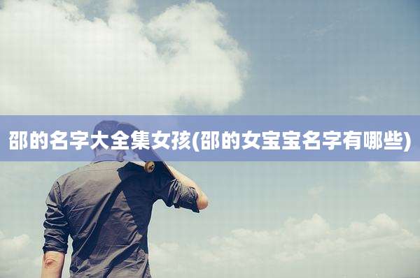 邵的名字大全集女孩(邵的女宝宝名字有哪些)
