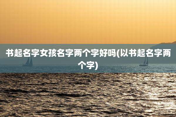 书起名字女孩名字两个字好吗(以书起名字两个字)