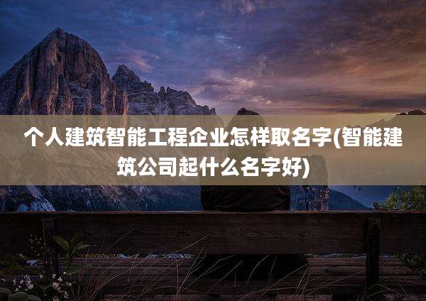 个人建筑智能工程企业怎样取名字(智能建筑公司起什么名字好)