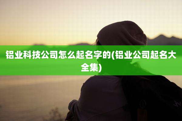 铝业科技公司怎么起名字的(铝业公司起名大全集)