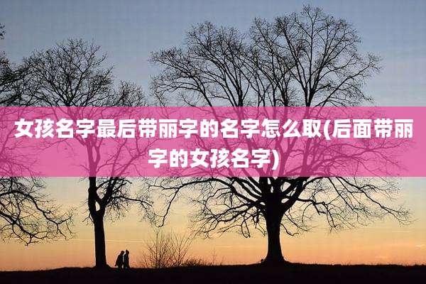 女孩名字最后带丽字的名字怎么取(后面带丽字的女孩名字)
