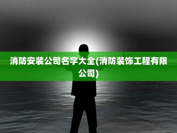 消防安装公司名字大全(消防装饰工程有限公司)
