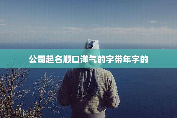 公司起名顺口洋气的字带年字的