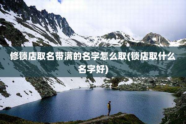 修锁店取名带满的名字怎么取(锁店取什么名字好)