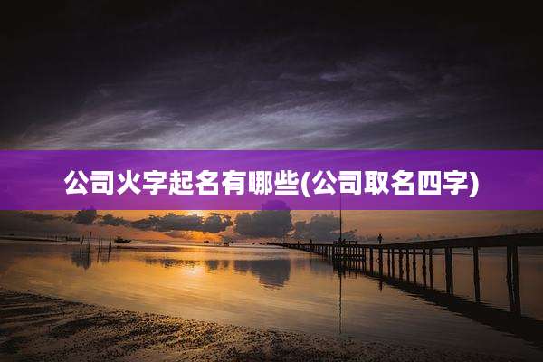 公司火字起名有哪些(公司取名四字)