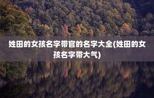 姓田的女孩名字带官的名字大全(姓田的女孩名字带大气)