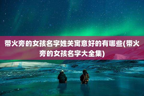 带火旁的女孩名字姓关寓意好的有哪些(带火旁的女孩名字大全集)