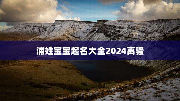 浦姓宝宝起名大全2024离骚
