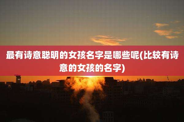 最有诗意聪明的女孩名字是哪些呢(比较有诗意的女孩的名字)