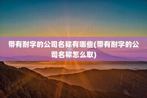 带有耐字的公司名称有哪些(带有耐字的公司名称怎么取)