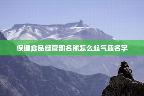 保健食品经营部名称怎么起气质名字