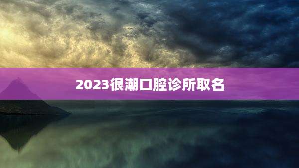 2023很潮口腔诊所取名