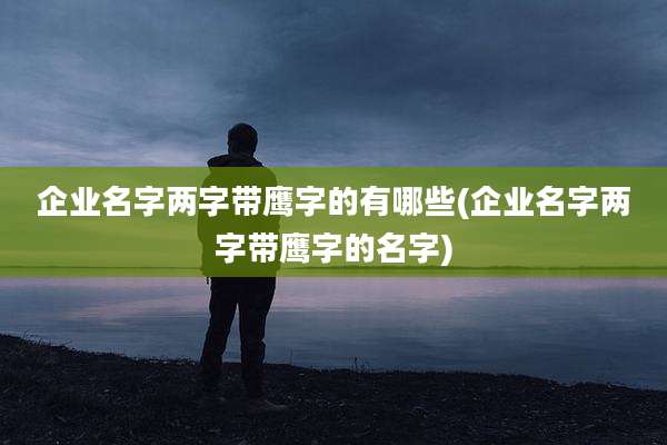 企业名字两字带鹰字的有哪些(企业名字两字带鹰字的名字)