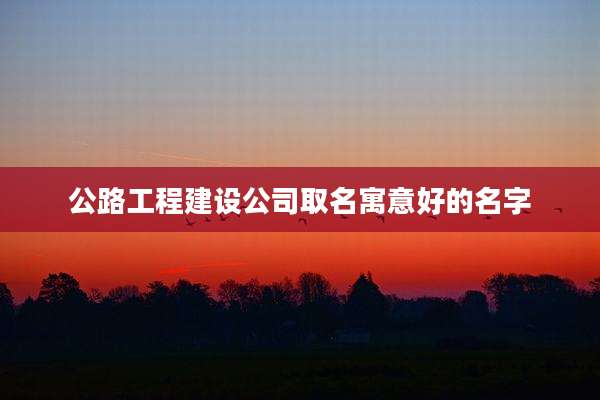 公路工程建设公司取名寓意好的名字