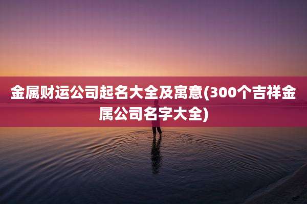 金属财运公司起名大全及寓意(300个吉祥金属公司名字大全)