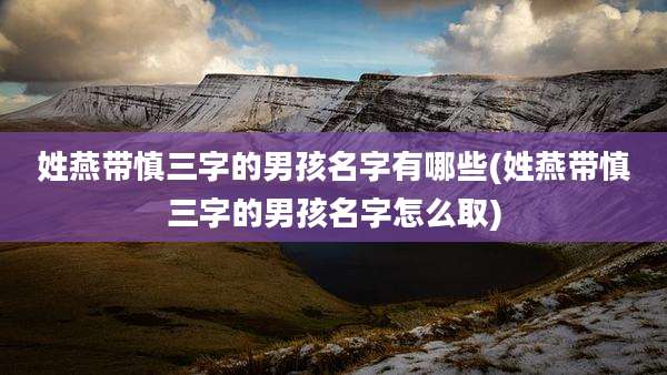 姓燕带慎三字的男孩名字有哪些(姓燕带慎三字的男孩名字怎么取)