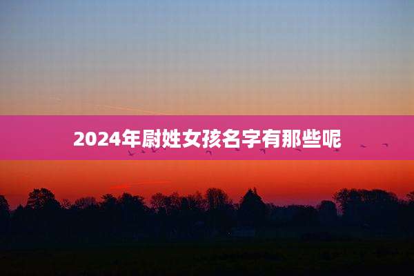 2024年尉姓女孩名字有那些呢