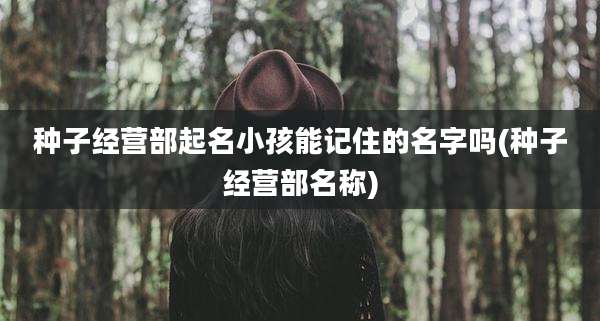 种子经营部起名小孩能记住的名字吗(种子经营部名称)