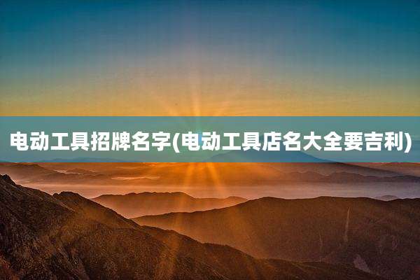 电动工具招牌名字(电动工具店名大全要吉利)