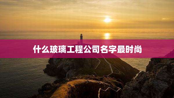 什么玻璃工程公司名字最时尚