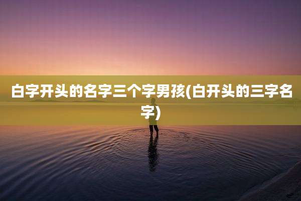 白字开头的名字三个字男孩(白开头的三字名字)