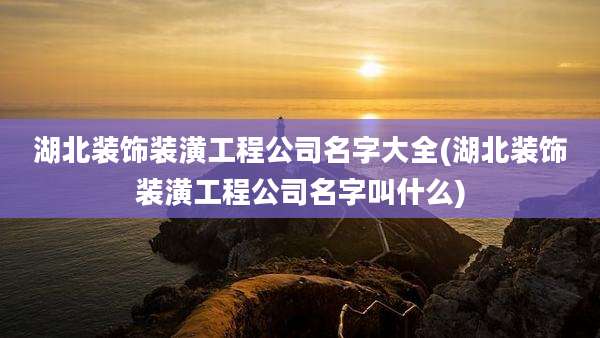 湖北装饰装潢工程公司名字大全(湖北装饰装潢工程公司名字叫什么)