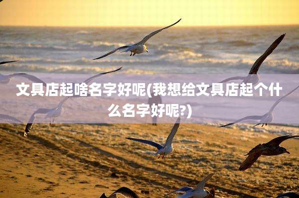 文具店起啥名字好呢(我想给文具店起个什么名字好呢?)