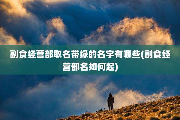 副食经营部取名带缘的名字有哪些(副食经营部名如何起)