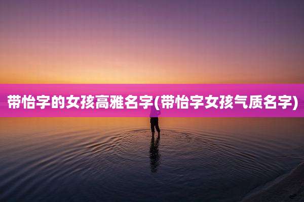 带怡字的女孩高雅名字(带怡字女孩气质名字)