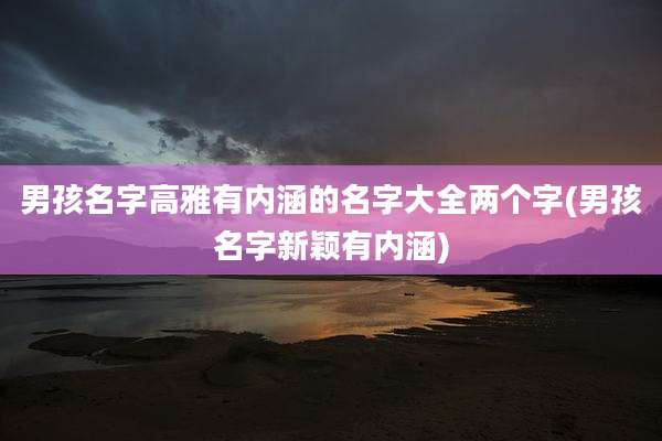 男孩名字高雅有内涵的名字大全两个字(男孩名字新颖有内涵)