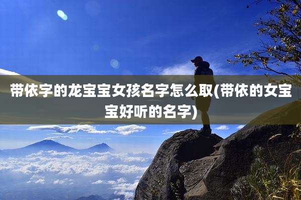 带依字的龙宝宝女孩名字怎么取(带依的女宝宝好听的名字)