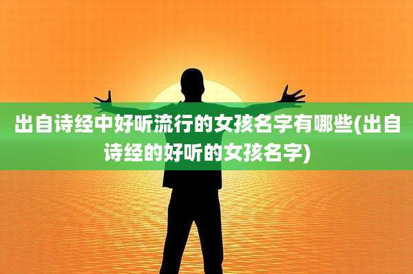 出自诗经中好听流行的女孩名字有哪些(出自诗经的好听的女孩名字)