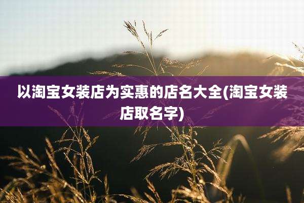 以淘宝女装店为实惠的店名大全(淘宝女装店取名字)