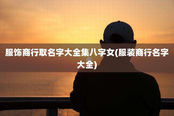 服饰商行取名字大全集八字女(服装商行名字大全)