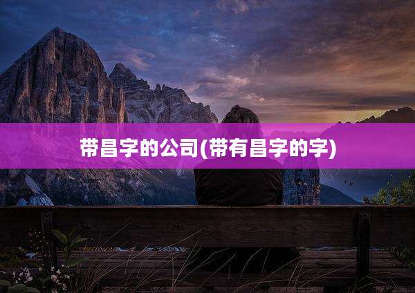 带昌字的公司(带有昌字的字)