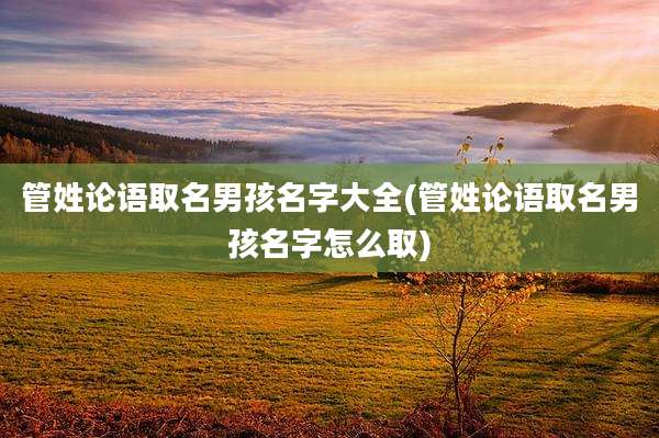 管姓论语取名男孩名字大全(管姓论语取名男孩名字怎么取)