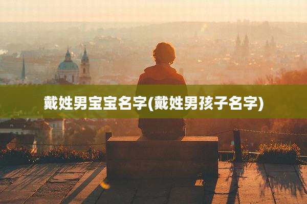 戴姓男宝宝名字(戴姓男孩子名字)