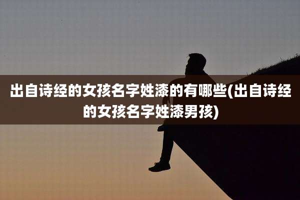 出自诗经的女孩名字姓漆的有哪些(出自诗经的女孩名字姓漆男孩)