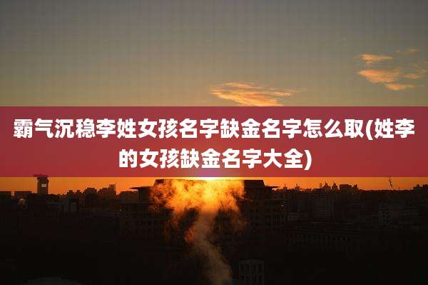 霸气沉稳李姓女孩名字缺金名字怎么取(姓李的女孩缺金名字大全)