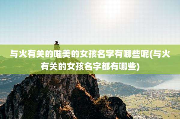 与火有关的唯美的女孩名字有哪些呢(与火有关的女孩名字都有哪些)