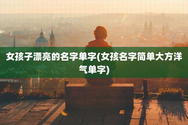 女孩子漂亮的名字单字(女孩名字简单大方洋气单字)