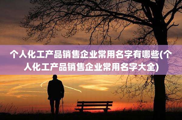 个人化工产品销售企业常用名字有哪些(个人化工产品销售企业常用名字大全)