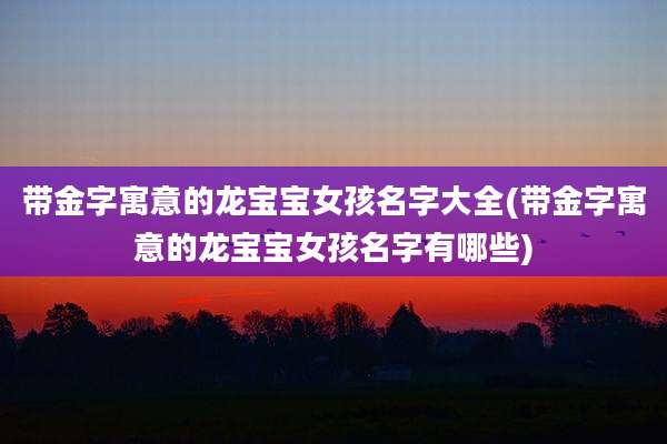 带金字寓意的龙宝宝女孩名字大全(带金字寓意的龙宝宝女孩名字有哪些)